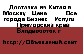 Доставка из Китая в Москву › Цена ­ 100 - Все города Бизнес » Услуги   . Приморский край,Владивосток г.